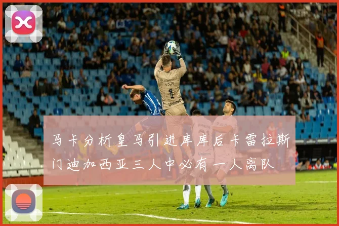 马卡分析皇马引进库库后卡雷拉斯门迪加西亚三人中必有一人离队