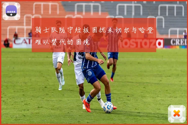 骑士队防守短板困扰米切尔与哈登难以替代的困境