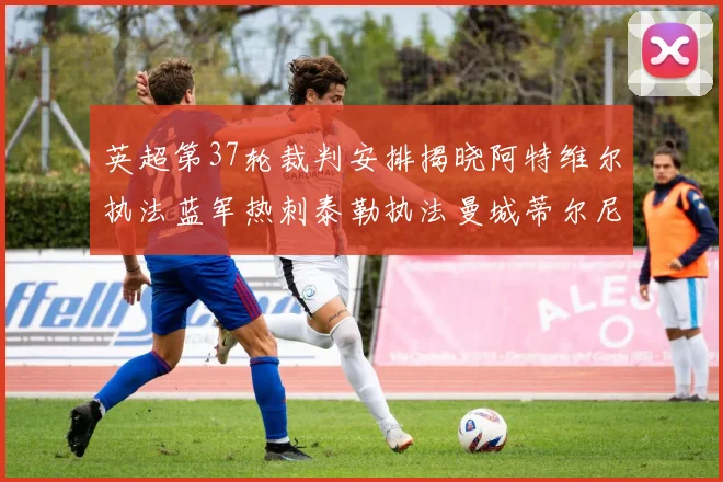 英超第37轮裁判安排揭晓阿特维尔执法蓝军热刺泰勒执法曼城蒂尔尼执法枪手
