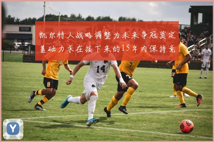 凯尔特人战略调整为未来争冠奠定基础力求在接下来的15年内保持竞争优势