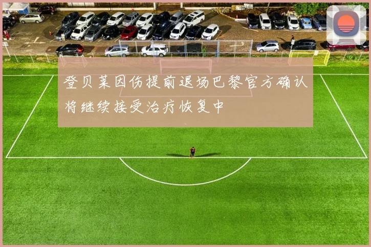 登贝莱因伤提前退场巴黎官方确认将继续接受治疗恢复中