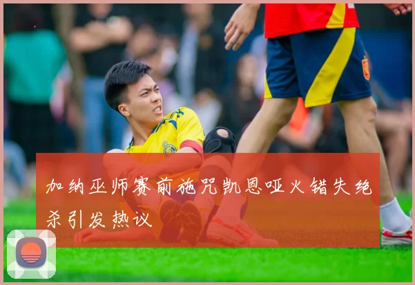 加纳巫师赛前施咒凯恩哑火错失绝杀引发热议