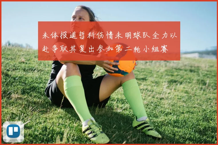 米体报道哲科伤情未明球队全力以赴争取其复出参加第二轮小组赛
