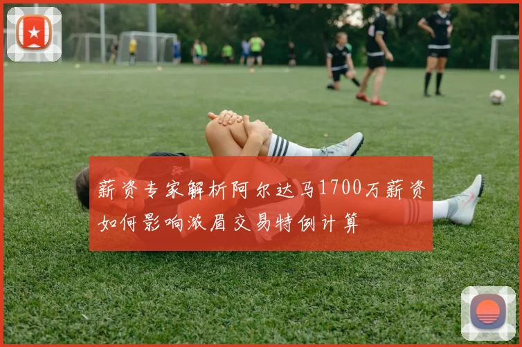 薪资专家解析阿尔达马1700万薪资如何影响浓眉交易特例计算