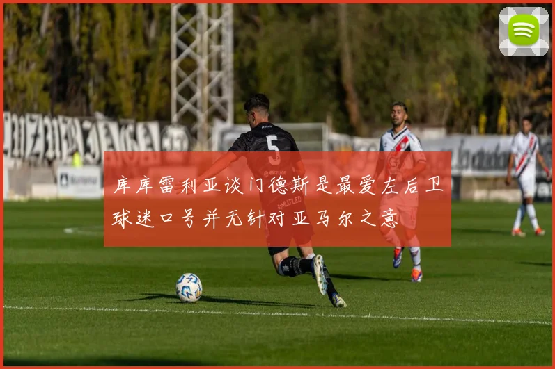 库库雷利亚谈门德斯是最爱左后卫球迷口号并无针对亚马尔之意