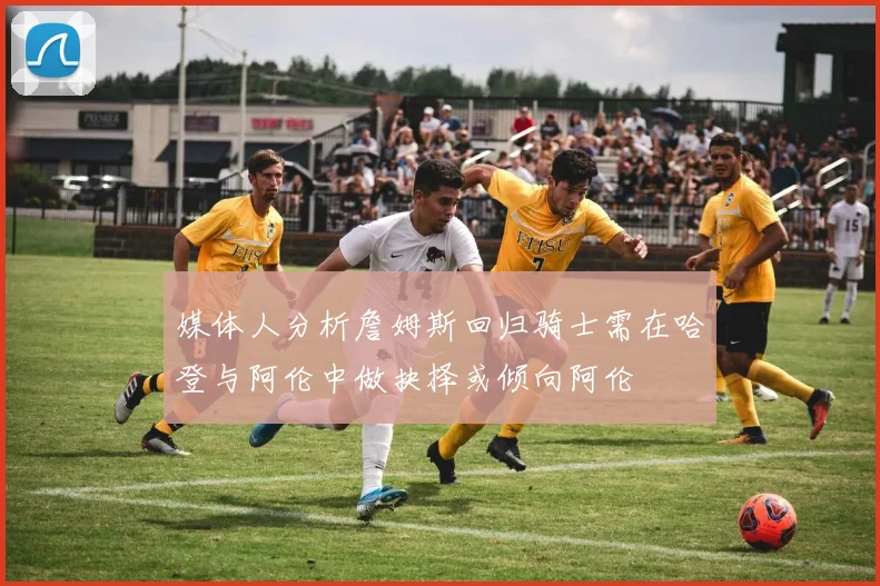媒体人分析詹姆斯回归骑士需在哈登与阿伦中做抉择或倾向阿伦