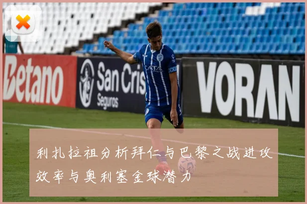 利扎拉祖分析拜仁与巴黎之战进攻效率与奥利塞金球潜力