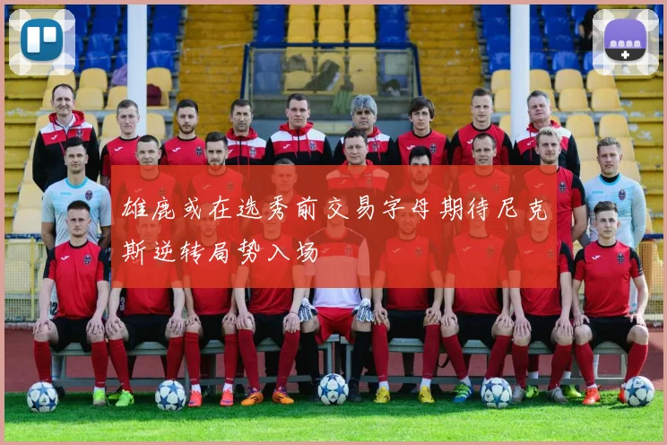 雄鹿或在选秀前交易字母期待尼克斯逆转局势入场