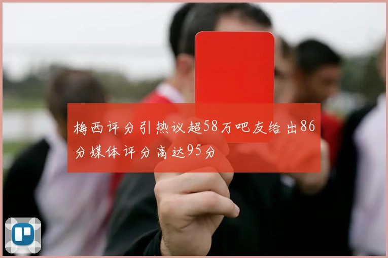 梅西评分引热议超58万吧友给出86分媒体评分高达95分