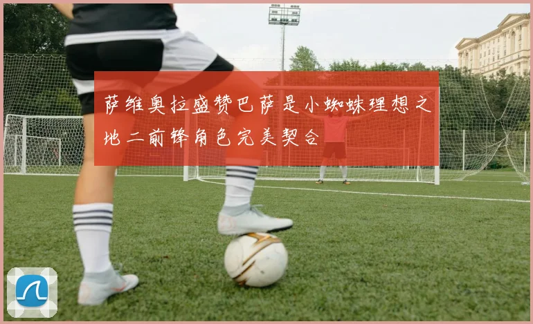 萨维奥拉盛赞巴萨是小蜘蛛理想之地二前锋角色完美契合