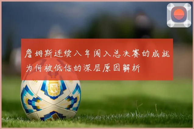 詹姆斯连续八年闯入总决赛的成就为何被低估的深层原因解析