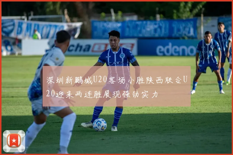 深圳新鹏城U20客场小胜陕西联合U20迎来两连胜展现强劲实力