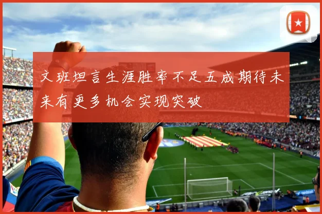 文班坦言生涯胜率不足五成期待未来有更多机会实现突破