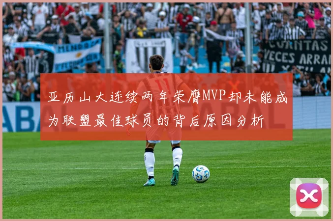 亚历山大连续两年荣膺MVP却未能成为联盟最佳球员的背后原因分析