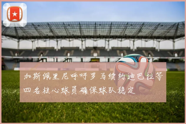 加斯佩里尼呼吁罗马续约迪巴拉等四名核心球员确保球队稳定