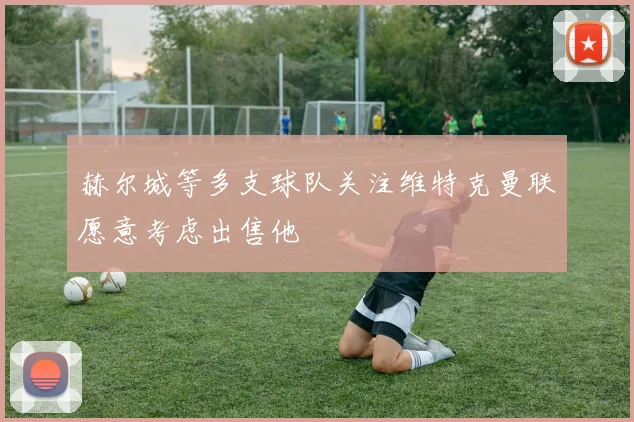 赫尔城等多支球队关注维特克曼联愿意考虑出售他
