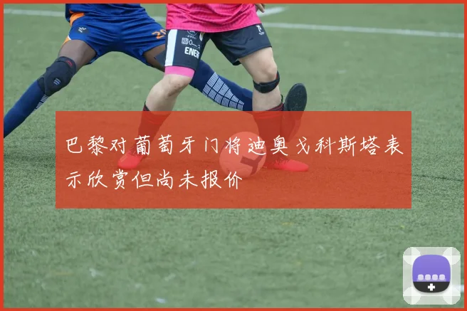 巴黎对葡萄牙门将迪奥戈科斯塔表示欣赏但尚未报价