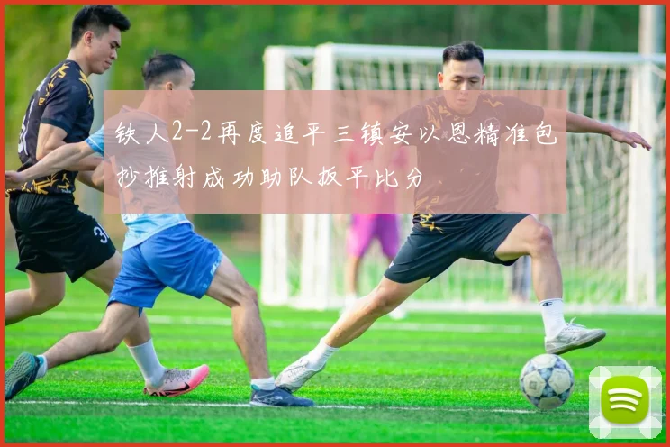 铁人2-2再度追平三镇安以恩精准包抄推射成功助队扳平比分