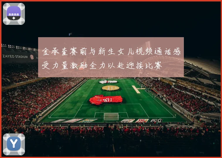 金承奎赛前与新生女儿视频通话感受力量激励全力以赴迎接比赛