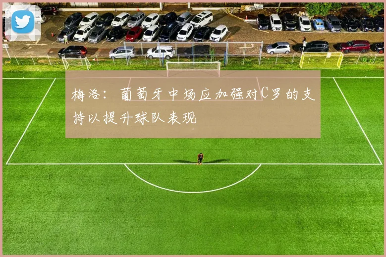 梅洛：葡萄牙中场应加强对C罗的支持以提升球队表现