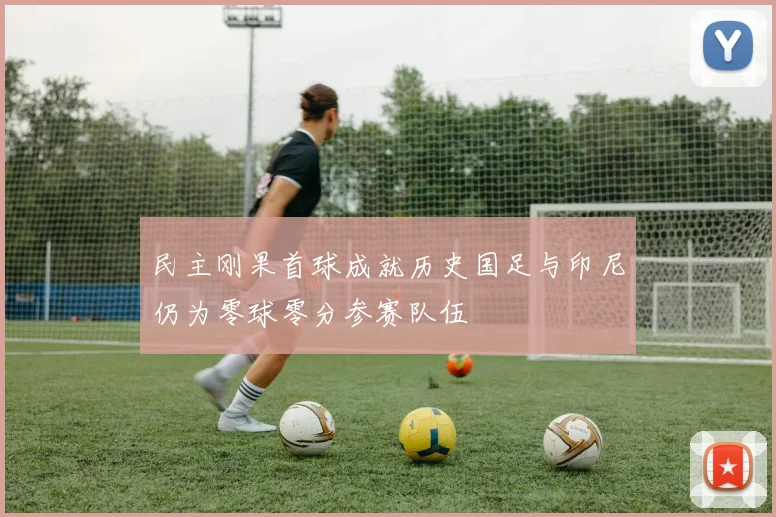 民主刚果首球成就历史国足与印尼仍为零球零分参赛队伍